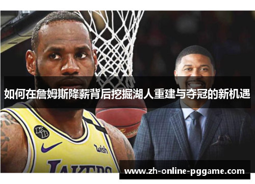 如何在詹姆斯降薪背后挖掘湖人重建与夺冠的新机遇 如何在詹姆斯降薪背后挖掘湖人重建与夺冠的新机遇