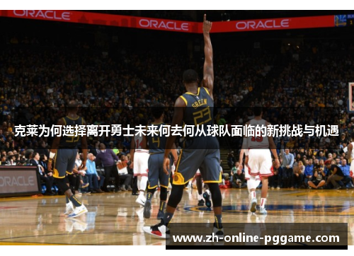克莱为何选择离开勇士未来何去何从球队面临的新挑战与机遇 克莱为何选择离开勇士未来何去何从球队面临的新挑战与机遇