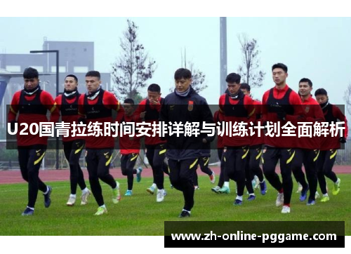 U20国青拉练时间安排详解与训练计划全面解析 U20国青拉练时间安排详解与训练计划全面解析