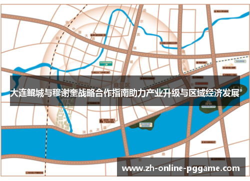大连鲲城与穆谢奎战略合作指南助力产业升级与区域经济发展 大连鲲城与穆谢奎战略合作指南助力产业升级与区域经济发展