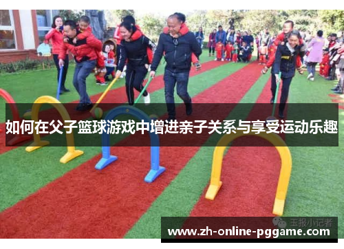如何在父子篮球游戏中增进亲子关系与享受运动乐趣 如何在父子篮球游戏中增进亲子关系与享受运动乐趣