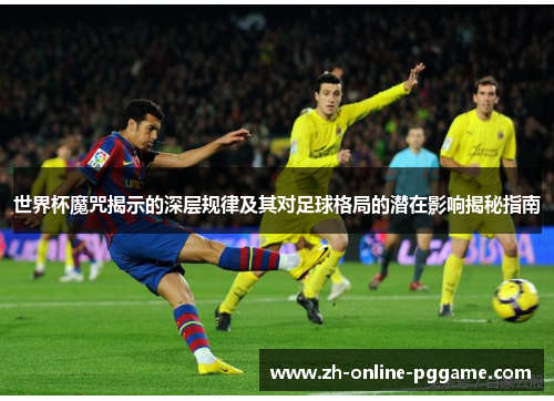 世界杯魔咒揭示的深层规律及其对足球格局的潜在影响揭秘指南