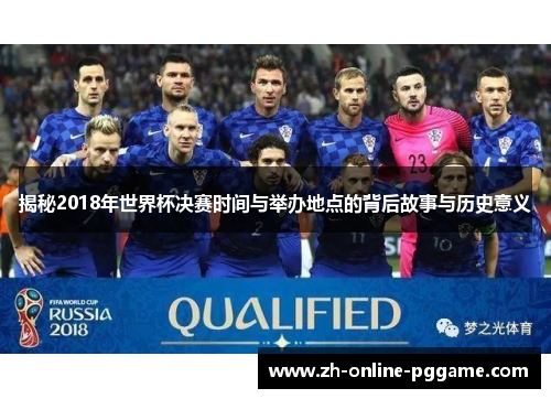揭秘2018年世界杯决赛时间与举办地点的背后故事与历史意义