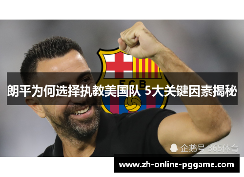 朗平为何选择执教美国队 5大关键因素揭秘