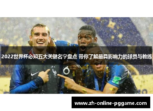 2022世界杯必知五大关键名字盘点 带你了解最具影响力的球员与教练