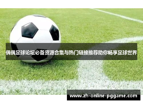 偶偶足球论坛必备资源合集与热门链接推荐助你畅享足球世界