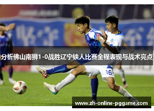 分析佛山南狮1-0战胜辽宁铁人比赛全程表现与战术亮点