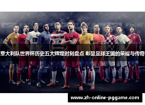 意大利队世界杯历史五大辉煌时刻盘点 彰显足球王国的荣耀与传奇