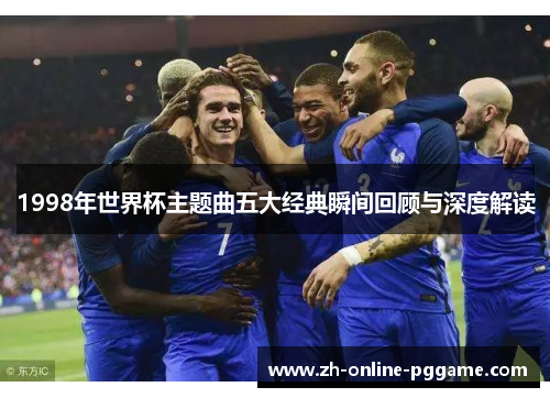 1998年世界杯主题曲五大经典瞬间回顾与深度解读