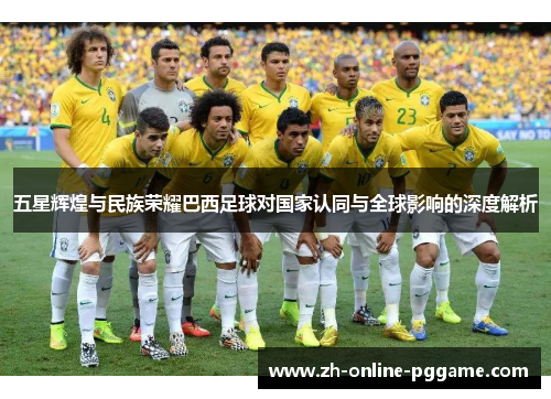 五星辉煌与民族荣耀巴西足球对国家认同与全球影响的深度解析
