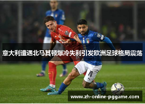 意大利遭遇北马其顿爆冷失利引发欧洲足球格局震荡
