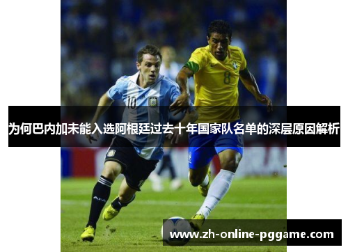 为何巴内加未能入选阿根廷过去十年国家队名单的深层原因解析 为何巴内加未能入选阿根廷过去十年国家队名单的深层原因解析