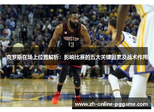 克罗斯在场上位置解析:影响比赛的五大关键因素及战术作用 克罗斯在场上位置解析:影响比赛的五大关键因素及战术作用