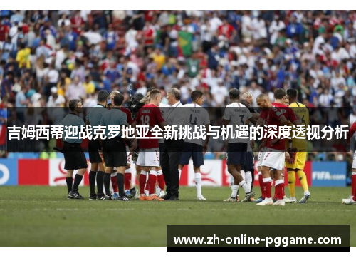 吉姆西蒂迎战克罗地亚全新挑战与机遇的深度透视分析