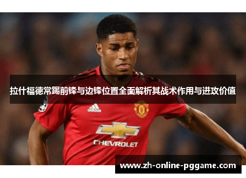 拉什福德常踢前锋与边锋位置全面解析其战术作用与进攻价值 拉什福德常踢前锋与边锋位置全面解析其战术作用与进攻价值