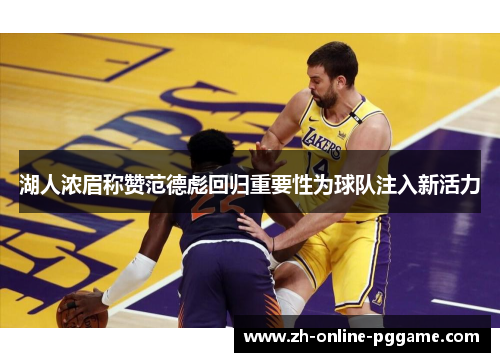 湖人浓眉称赞范德彪回归重要性为球队注入新活力 湖人浓眉称赞范德彪回归重要性为球队注入新活力