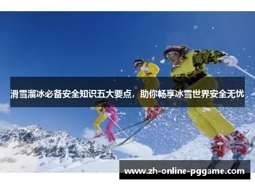 滑雪溜冰必备安全知识五大要点，助你畅享冰雪世界安全无忧