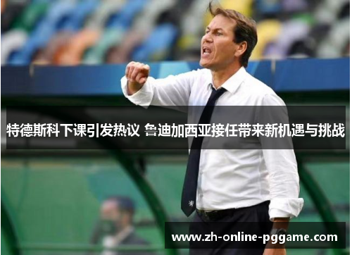 特德斯科下课引发热议 鲁迪加西亚接任带来新机遇与挑战