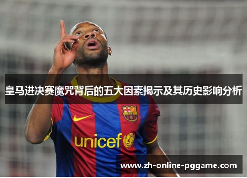 皇马进决赛魔咒背后的五大因素揭示及其历史影响分析