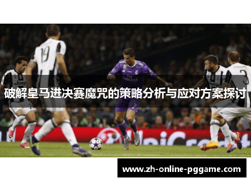 破解皇马进决赛魔咒的策略分析与应对方案探讨 破解皇马进决赛魔咒的策略分析与应对方案探讨