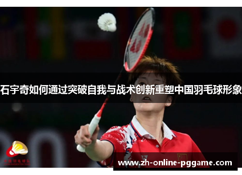 石宇奇如何通过突破自我与战术创新重塑中国羽毛球形象