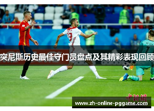 突尼斯历史最佳守门员盘点及其精彩表现回顾