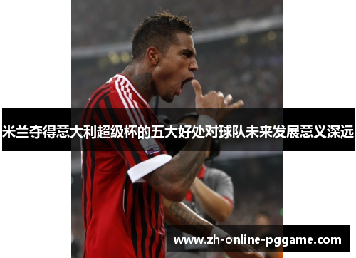 米兰夺得意大利超级杯的五大好处对球队未来发展意义深远 米兰夺得意大利超级杯的五大好处对球队未来发展意义深远