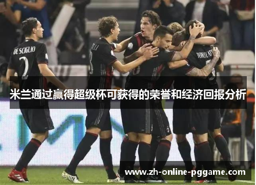 米兰通过赢得超级杯可获得的荣誉和经济回报分析