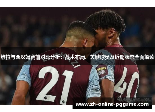 维拉与西汉姆赛前对比分析:战术布局、关键球员及近期状态全面解读 维拉与西汉姆赛前对比分析:战术布局、关键球员及近期状态全面解读