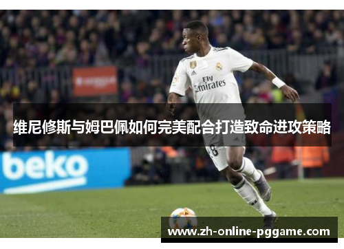 维尼修斯与姆巴佩如何完美配合打造致命进攻策略