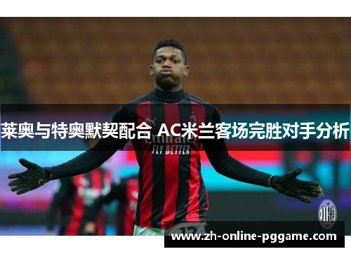 莱奥与特奥默契配合 AC米兰客场完胜对手分析