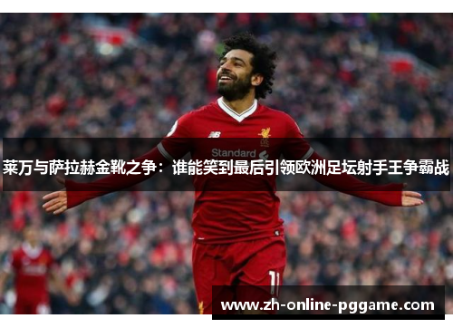 莱万与萨拉赫金靴之争:谁能笑到最后引领欧洲足坛射手王争霸战 莱万与萨拉赫金靴之争:谁能笑到最后引领欧洲足坛射手王争霸战