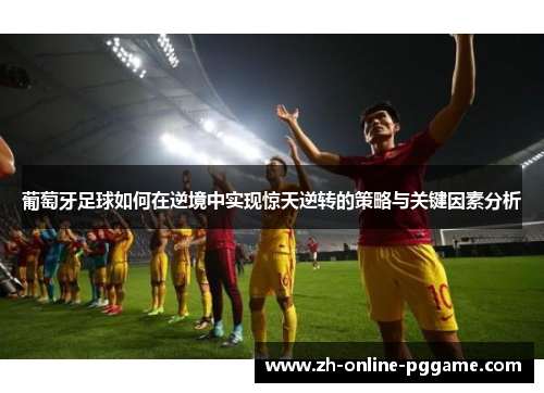 葡萄牙足球如何在逆境中实现惊天逆转的策略与关键因素分析 葡萄牙足球如何在逆境中实现惊天逆转的策略与关键因素分析
