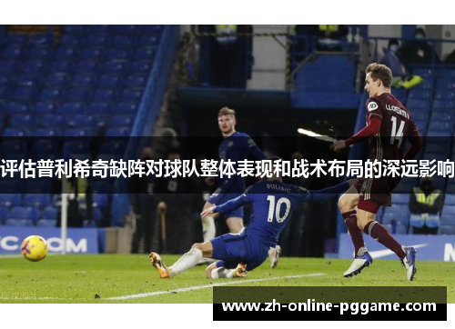 评估普利希奇缺阵对球队整体表现和战术布局的深远影响 评估普利希奇缺阵对球队整体表现和战术布局的深远影响