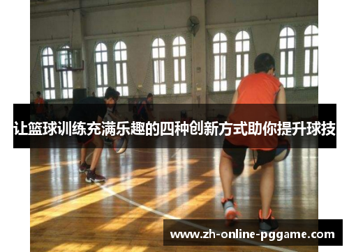 让篮球训练充满乐趣的四种创新方式助你提升球技 让篮球训练充满乐趣的四种创新方式助你提升球技