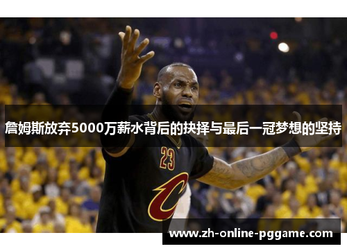 詹姆斯放弃5000万薪水背后的抉择与最后一冠梦想的坚持
