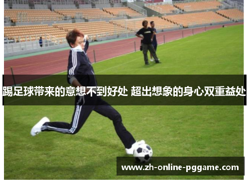 踢足球带来的意想不到好处 超出想象的身心双重益处 踢足球带来的意想不到好处 超出想象的身心双重益处