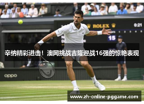 辛纳精彩进击!澳网挑战吉隆迎战16强的惊艳表现 辛纳精彩进击!澳网挑战吉隆迎战16强的惊艳表现