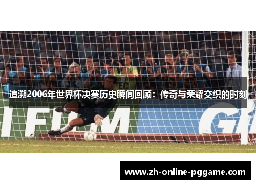 追溯2006年世界杯决赛历史瞬间回顾：传奇与荣耀交织的时刻