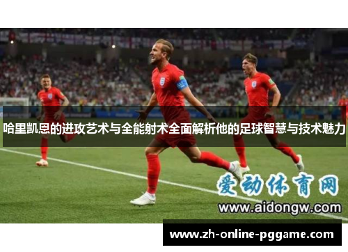 哈里凯恩的进攻艺术与全能射术全面解析他的足球智慧与技术魅力 哈里凯恩的进攻艺术与全能射术全面解析他的足球智慧与技术魅力
