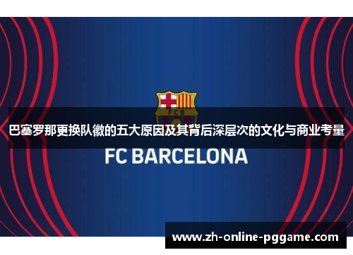 巴塞罗那更换队徽的五大原因及其背后深层次的文化与商业考量 巴塞罗那更换队徽的五大原因及其背后深层次的文化与商业考量