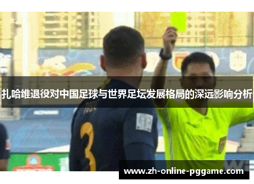 扎哈维退役对中国足球与世界足坛发展格局的深远影响分析 扎哈维退役对中国足球与世界足坛发展格局的深远影响分析