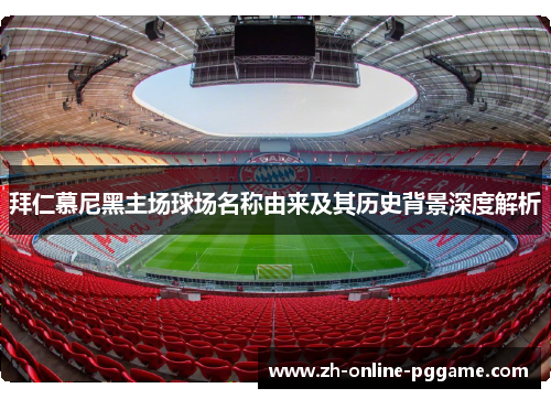 拜仁慕尼黑主场球场名称由来及其历史背景深度解析 拜仁慕尼黑主场球场名称由来及其历史背景深度解析