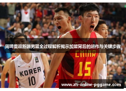 周琦重返新疆男篮全过程解析揭示加盟背后的运作与关键步骤 周琦重返新疆男篮全过程解析揭示加盟背后的运作与关键步骤