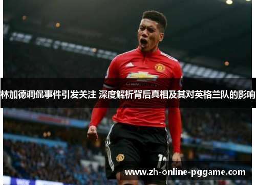 林加德调侃事件引发关注 深度解析背后真相及其对英格兰队的影响 林加德调侃事件引发关注 深度解析背后真相及其对英格兰队的影响