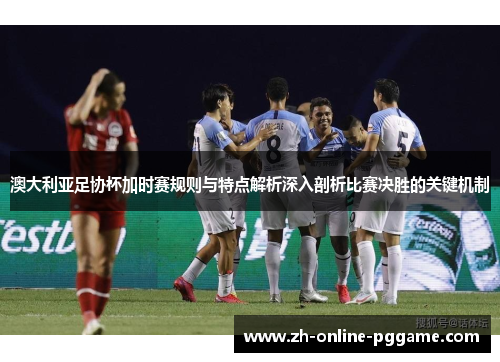 澳大利亚足协杯加时赛规则与特点解析深入剖析比赛决胜的关键机制 澳大利亚足协杯加时赛规则与特点解析深入剖析比赛决胜的关键机制