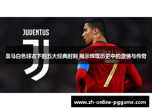 皇马白色球衣下的五大经典时刻 揭示辉煌历史中的激情与传奇 皇马白色球衣下的五大经典时刻 揭示辉煌历史中的激情与传奇