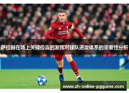 萨拉赫在场上关键位置的发挥对球队进攻体系的重要性分析 萨拉赫在场上关键位置的发挥对球队进攻体系的重要性分析