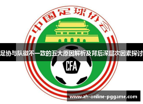 足协与队徽不一致的五大原因解析及背后深层次因素探讨 足协与队徽不一致的五大原因解析及背后深层次因素探讨
