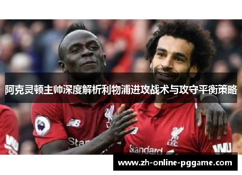 阿克灵顿主帅深度解析利物浦进攻战术与攻守平衡策略 阿克灵顿主帅深度解析利物浦进攻战术与攻守平衡策略